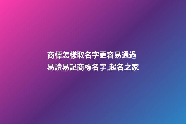 商標怎樣取名字更容易通過 易讀易記商標名字,起名之家-第1張-商標起名-玄機派